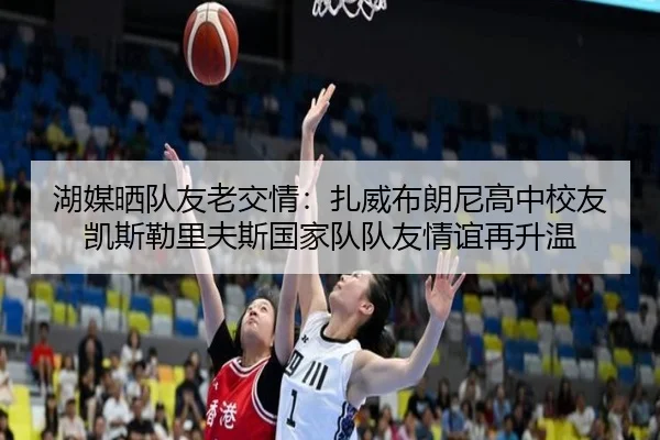 湖媒晒队友老交情：扎威布朗尼高中校友凯斯勒里夫斯国家队队友情谊再升温 | kaiyun