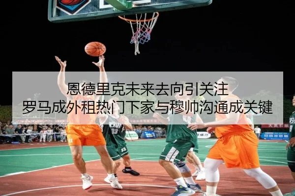 恩德里克未来去向引关注 罗马成外租热门下家与穆帅沟通成关键 | kaiyun