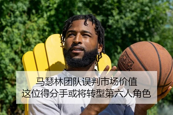 马瑟林团队误判市场价值 这位得分手或将转型第六人角色 - kaiyun