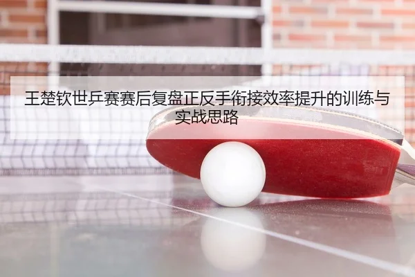 王楚钦世乒赛赛后复盘正反手衔接效率提升的训练与实战思路 | kaiyun