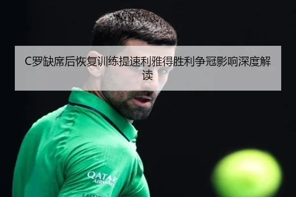 C罗缺席后恢复训练提速利雅得胜利争冠影响深度解读 | kaiyun
