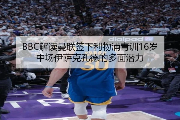 BBC解读曼联签下利物浦青训16岁中场伊萨克孔德的多面潜力 - kaiyun