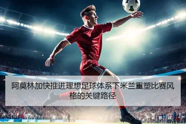阿莫林加快推进理想足球体系下米兰重塑比赛风格的关键路径 - kaiyun