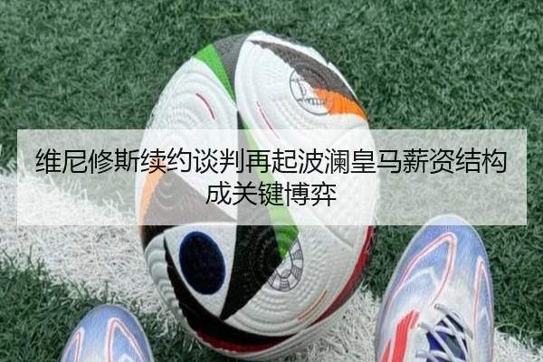 维尼修斯续约谈判再起波澜皇马薪资结构成关键博弈（kaiyun）